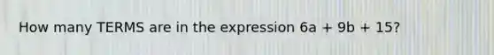 How many TERMS are in the expression 6a + 9b + 15?