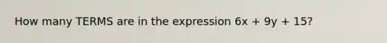 How many TERMS are in the expression 6x + 9y + 15?