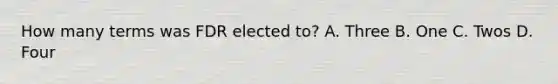 How many terms was FDR elected to? A. Three B. One C. Twos D. Four