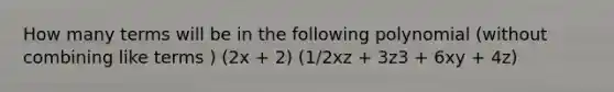 How many terms will be in the following polynomial (without <a href='https://www.questionai.com/knowledge/kg1vofF1T2-combining-like-terms' class='anchor-knowledge'>combining like terms</a> ) (2x + 2) (1/2xz + 3z3 + 6xy + 4z)