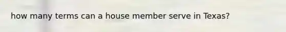 how many terms can a house member serve in Texas?