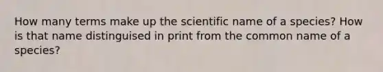 How many terms make up the scientific name of a species? How is that name distinguised in print from the common name of a species?