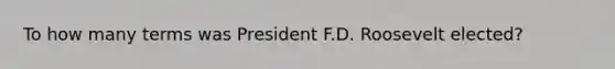 To how many terms was President F.D. Roosevelt elected?