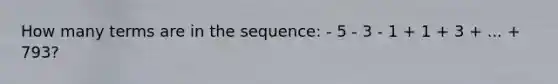 How many terms are in the sequence: - 5 - 3 - 1 + 1 + 3 + ... + 793?