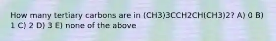 How many tertiary carbons are in (CH3)3CCH2CH(CH3)2? A) 0 B) 1 C) 2 D) 3 E) none of the above