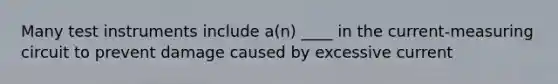 Many test instruments include a(n) ____ in the current-measuring circuit to prevent damage caused by excessive current