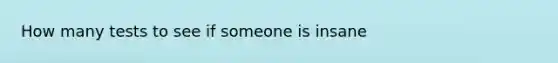 How many tests to see if someone is insane