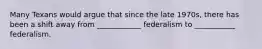 Many Texans would argue that since the late 1970s, there has been a shift away from ____________ federalism to ___________ federalism.