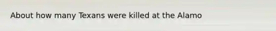 About how many Texans were killed at the Alamo