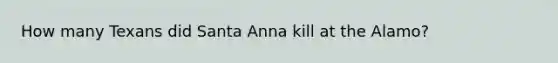 How many Texans did Santa Anna kill at the Alamo?