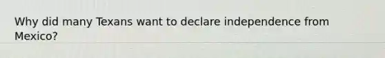 Why did many Texans want to declare independence from Mexico?