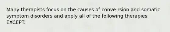 Many therapists focus on the causes of conve rsion and somatic symptom disorders and apply all of the following therapies EXCEPT: