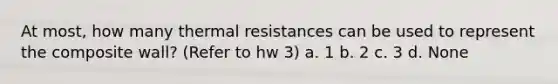 At most, how many thermal resistances can be used to represent the composite wall? (Refer to hw 3) a. 1 b. 2 c. 3 d. None