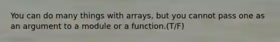 You can do many things with arrays, but you cannot pass one as an argument to a module or a function.(T/F)