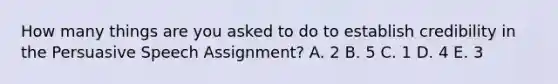 How many things are you asked to do to establish credibility in the Persuasive Speech Assignment? A. 2 B. 5 C. 1 D. 4 E. 3