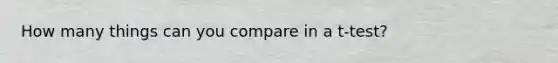 How many things can you compare in a t-test?