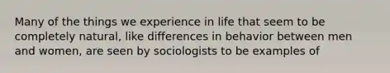 Many of the things we experience in life that seem to be completely natural, like differences in behavior between men and women, are seen by sociologists to be examples of