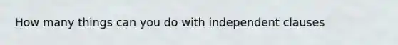 How many things can you do with independent clauses