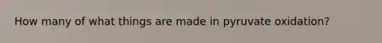 How many of what things are made in pyruvate oxidation?