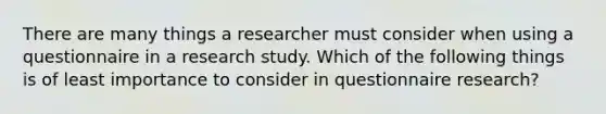 There are many things a researcher must consider when using a questionnaire in a research study. Which of the following things is of least importance to consider in questionnaire research?