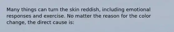 Many things can turn the skin reddish, including emotional responses and exercise. No matter the reason for the color change, the direct cause is: