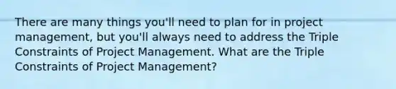 There are many things you'll need to plan for in project management, but you'll always need to address the Triple Constraints of Project Management. What are the Triple Constraints of Project Management?