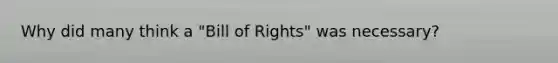 Why did many think a "Bill of Rights" was necessary?