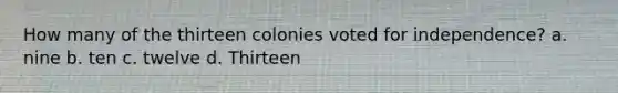 How many of the thirteen colonies voted for independence? a. nine b. ten c. twelve d. Thirteen