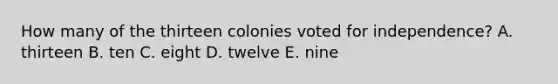 How many of the thirteen colonies voted for independence? A. thirteen B. ten C. eight D. twelve E. nine