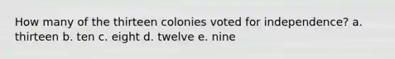 How many of the thirteen colonies voted for independence? a. thirteen b. ten c. eight d. twelve e. nine