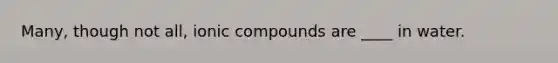 Many, though not all, ionic compounds are ____ in water.