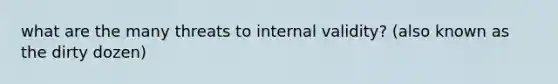 what are the many threats to internal validity? (also known as the dirty dozen)