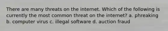 There are many threats on the internet. Which of the following is currently the most common threat on the internet? a. phreaking b. computer virus c. illegal software d. auction fraud