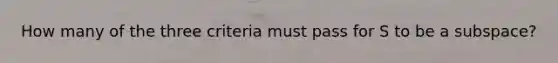 How many of the three criteria must pass for S to be a subspace?