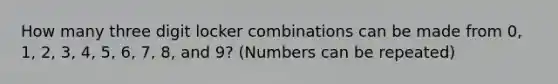 How many three digit locker combinations can be made from 0, 1, 2, 3, 4, 5, 6, 7, 8, and 9? (Numbers can be repeated)