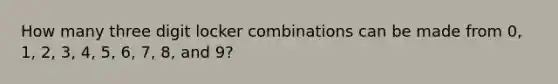 How many three digit locker combinations can be made from 0, 1, 2, 3, 4, 5, 6, 7, 8, and 9?