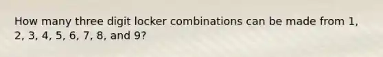 How many three digit locker combinations can be made from 1, 2, 3, 4, 5, 6, 7, 8, and 9?