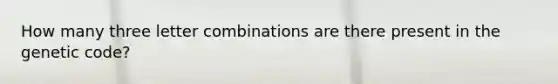 How many three letter combinations are there present in the genetic code?