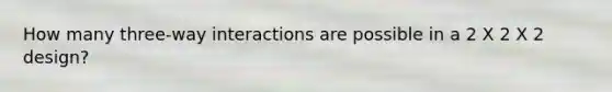 How many three-way interactions are possible in a 2 X 2 X 2 design?