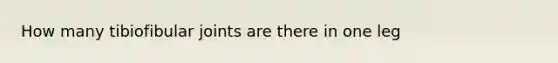 How many tibiofibular joints are there in one leg