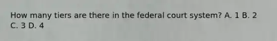 How many tiers are there in the federal court system? A. 1 B. 2 C. 3 D. 4