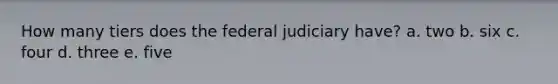 How many tiers does the federal judiciary have? a. two b. six c. four d. three e. five