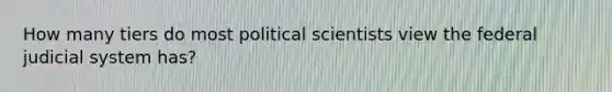 How many tiers do most political scientists view the federal judicial system has?