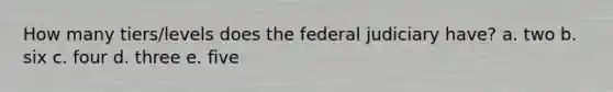 How many tiers/levels does the federal judiciary have? a. two b. six c. four d. three e. five