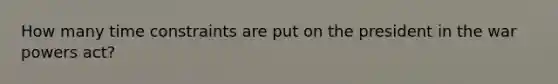 How many time constraints are put on the president in the war powers act?