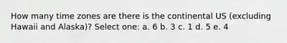 How many time zones are there is the continental US (excluding Hawaii and Alaska)? Select one: a. 6 b. 3 c. 1 d. 5 e. 4