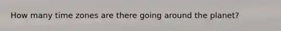 How many time zones are there going around the planet?