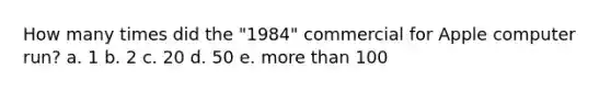 How many times did the "1984" commercial for Apple computer run? a. 1 b. 2 c. 20 d. 50 e. more than 100