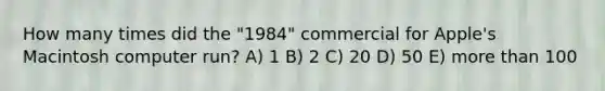 How many times did the "1984" commercial for Apple's Macintosh computer run? A) 1 B) 2 C) 20 D) 50 E) more than 100