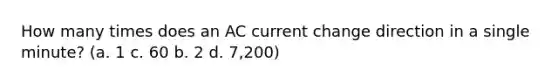 How many times does an AC current change direction in a single minute? (a. 1 c. 60 b. 2 d. 7,200)